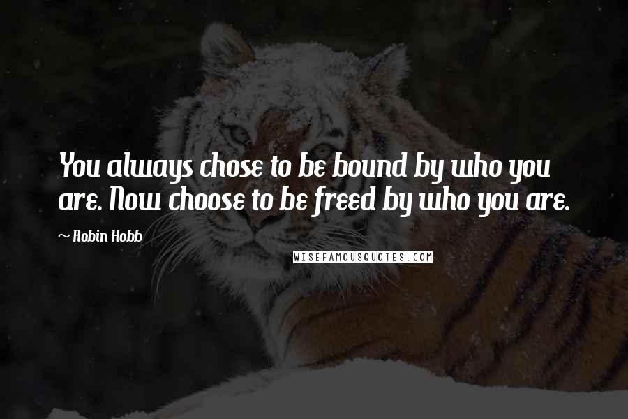 Robin Hobb Quotes: You always chose to be bound by who you are. Now choose to be freed by who you are.