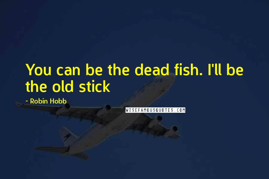 Robin Hobb Quotes: You can be the dead fish. I'll be the old stick
