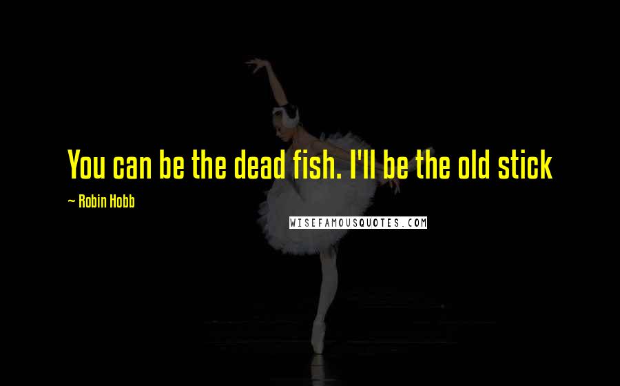 Robin Hobb Quotes: You can be the dead fish. I'll be the old stick