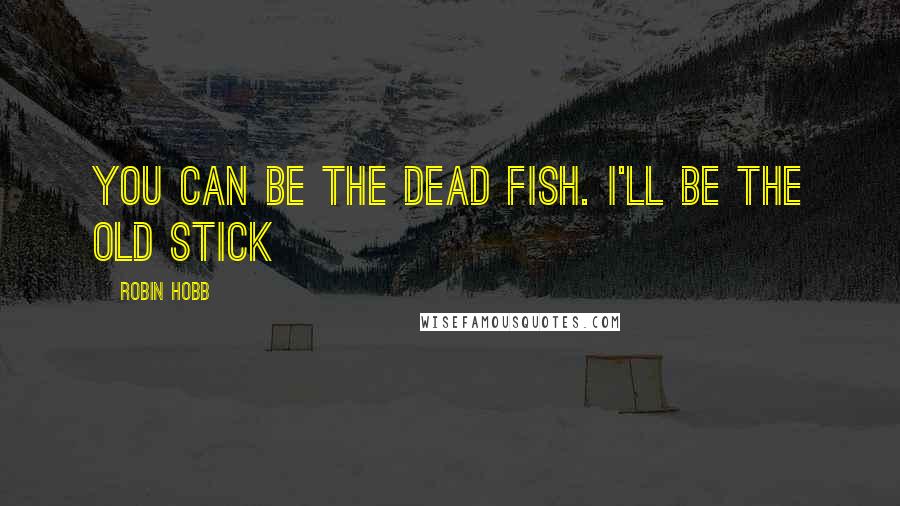 Robin Hobb Quotes: You can be the dead fish. I'll be the old stick