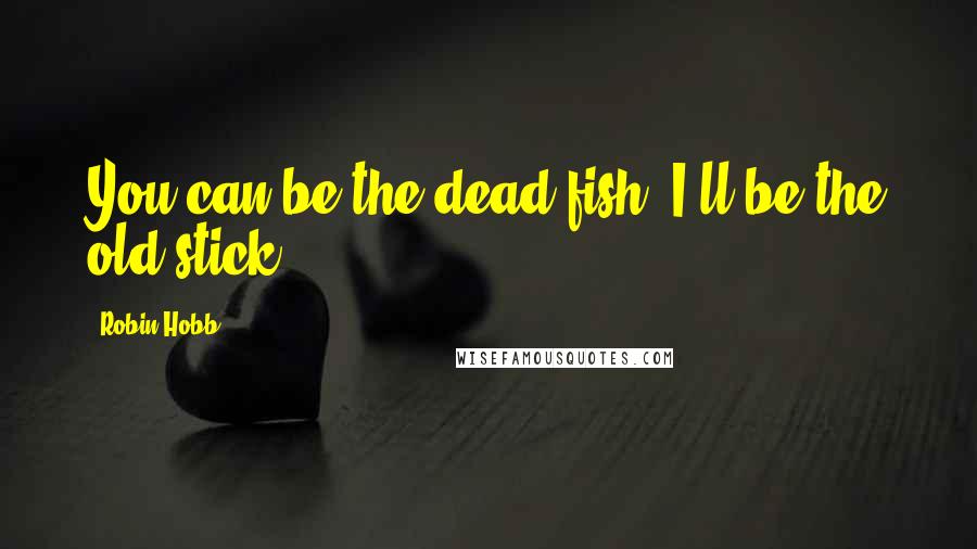 Robin Hobb Quotes: You can be the dead fish. I'll be the old stick