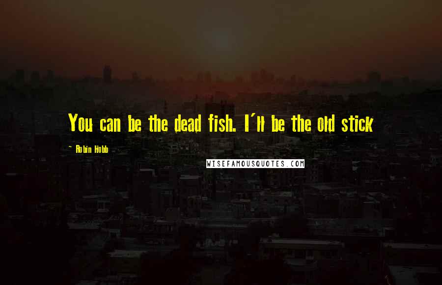 Robin Hobb Quotes: You can be the dead fish. I'll be the old stick