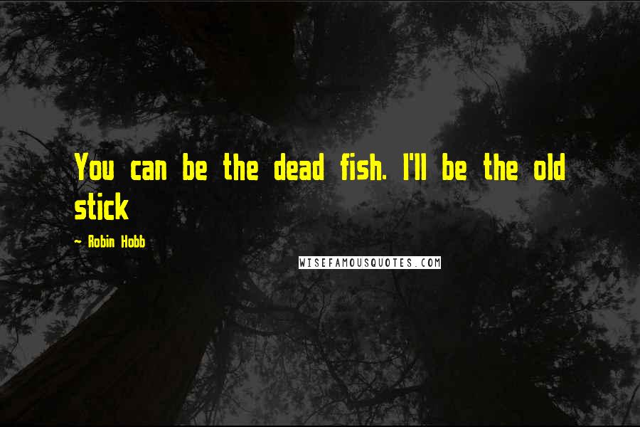 Robin Hobb Quotes: You can be the dead fish. I'll be the old stick