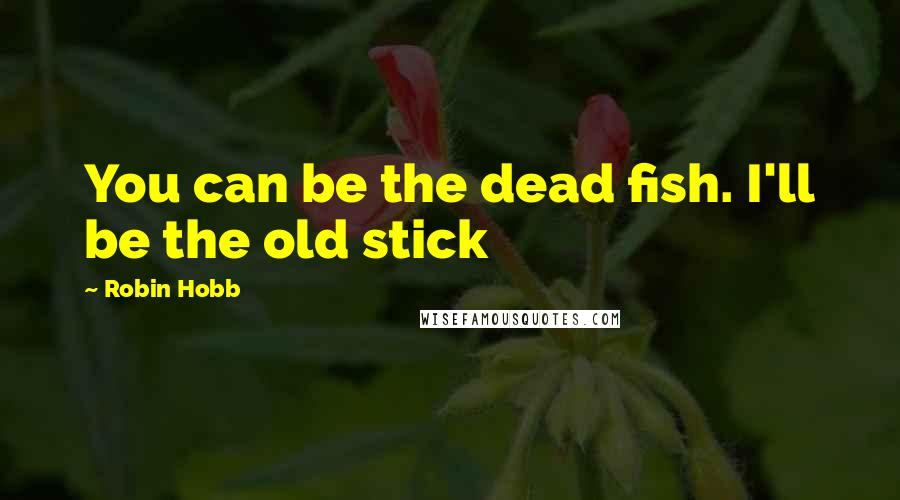 Robin Hobb Quotes: You can be the dead fish. I'll be the old stick