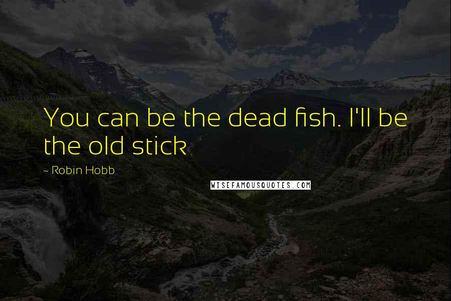 Robin Hobb Quotes: You can be the dead fish. I'll be the old stick