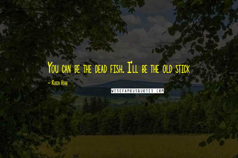 Robin Hobb Quotes: You can be the dead fish. I'll be the old stick