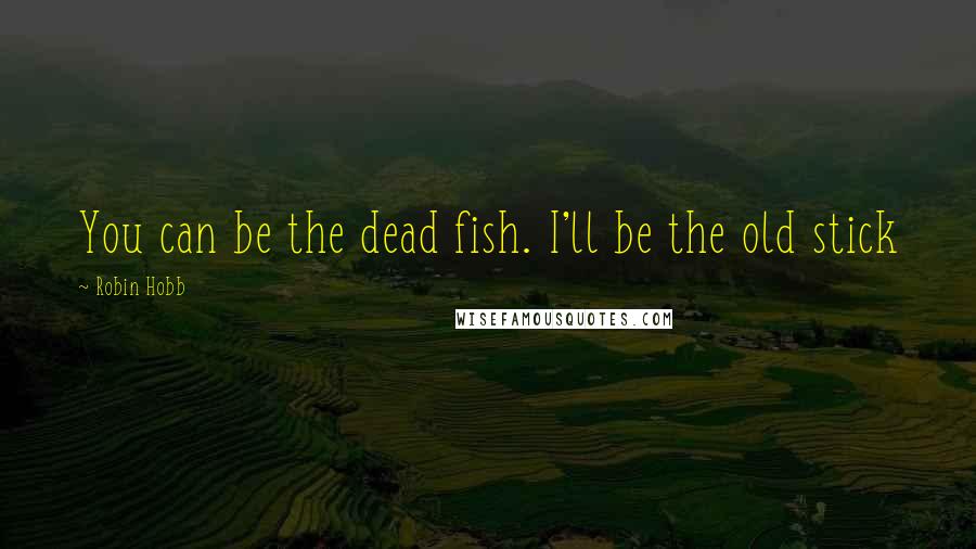Robin Hobb Quotes: You can be the dead fish. I'll be the old stick