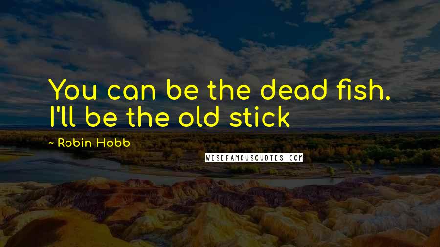Robin Hobb Quotes: You can be the dead fish. I'll be the old stick