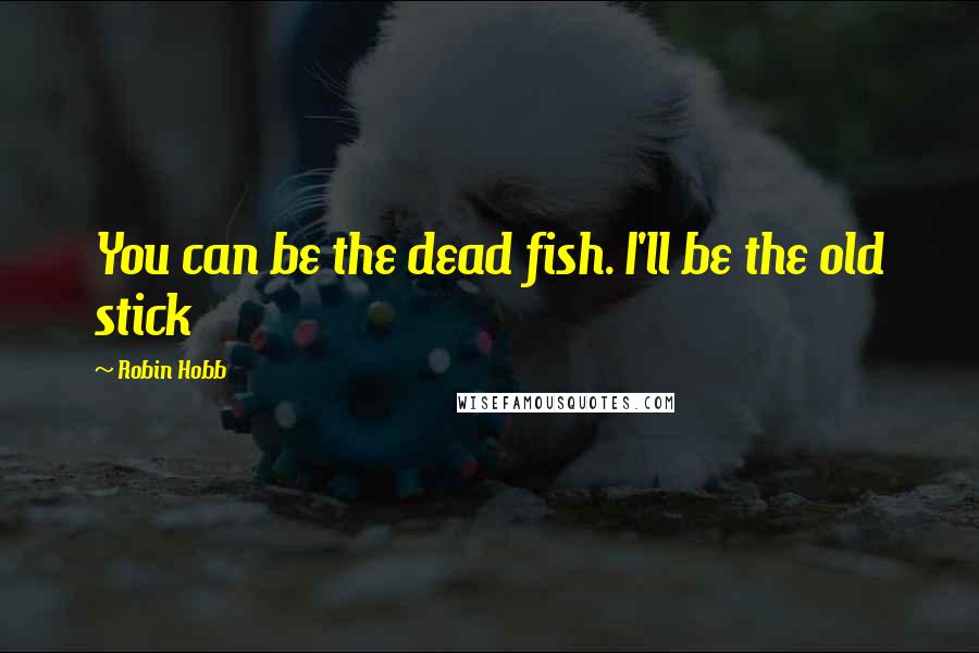 Robin Hobb Quotes: You can be the dead fish. I'll be the old stick