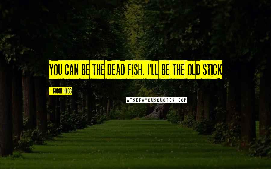Robin Hobb Quotes: You can be the dead fish. I'll be the old stick