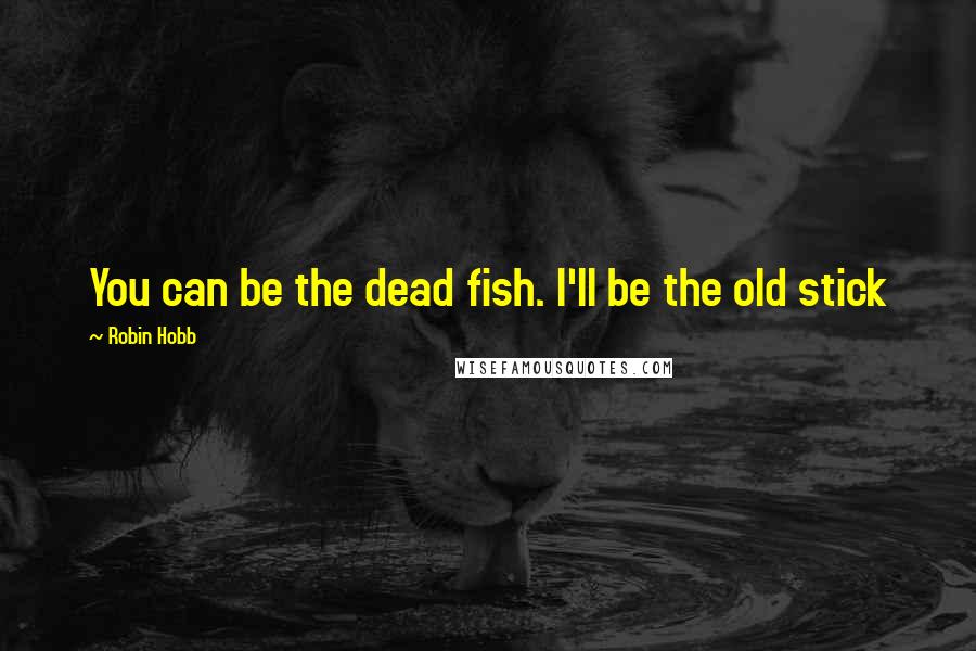 Robin Hobb Quotes: You can be the dead fish. I'll be the old stick