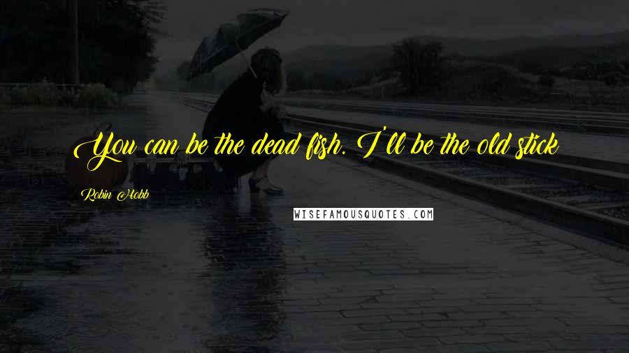 Robin Hobb Quotes: You can be the dead fish. I'll be the old stick
