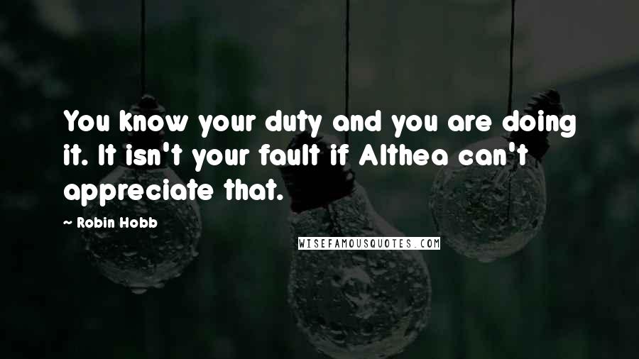 Robin Hobb Quotes: You know your duty and you are doing it. It isn't your fault if Althea can't appreciate that.