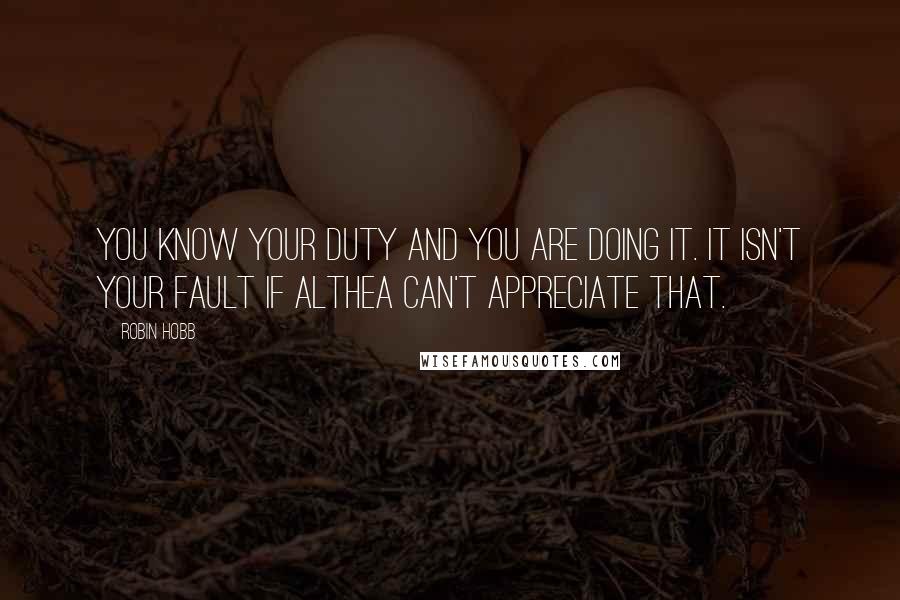 Robin Hobb Quotes: You know your duty and you are doing it. It isn't your fault if Althea can't appreciate that.