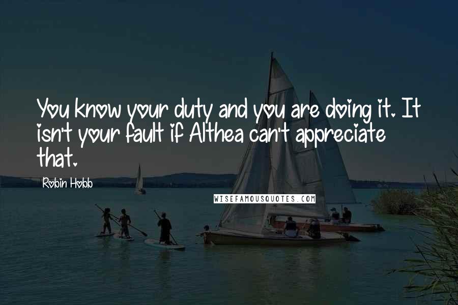 Robin Hobb Quotes: You know your duty and you are doing it. It isn't your fault if Althea can't appreciate that.