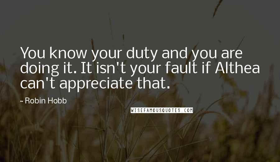 Robin Hobb Quotes: You know your duty and you are doing it. It isn't your fault if Althea can't appreciate that.