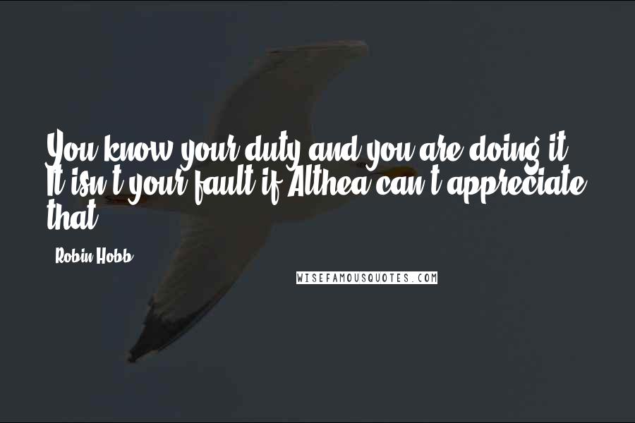 Robin Hobb Quotes: You know your duty and you are doing it. It isn't your fault if Althea can't appreciate that.