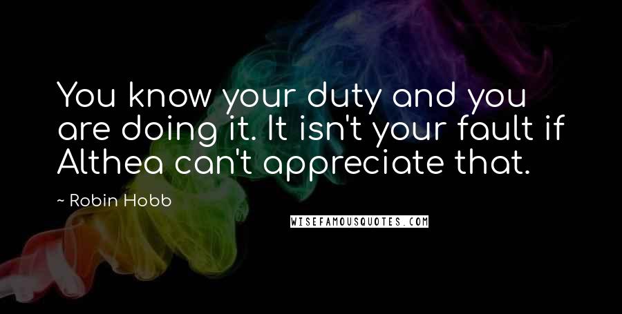 Robin Hobb Quotes: You know your duty and you are doing it. It isn't your fault if Althea can't appreciate that.