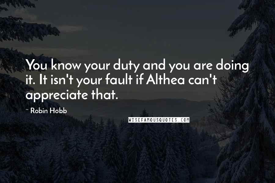 Robin Hobb Quotes: You know your duty and you are doing it. It isn't your fault if Althea can't appreciate that.