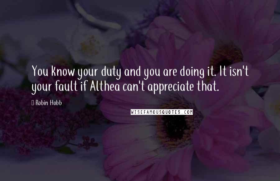 Robin Hobb Quotes: You know your duty and you are doing it. It isn't your fault if Althea can't appreciate that.