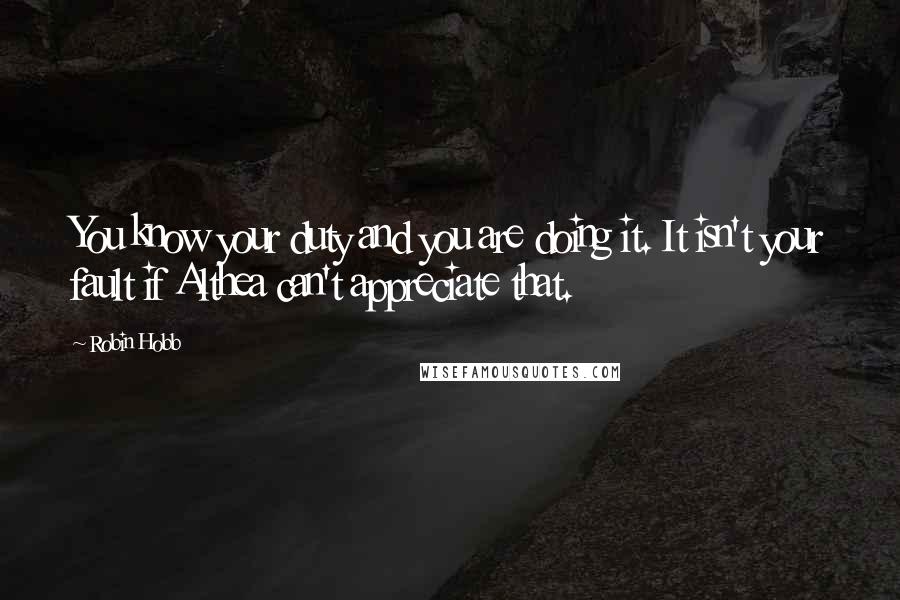 Robin Hobb Quotes: You know your duty and you are doing it. It isn't your fault if Althea can't appreciate that.