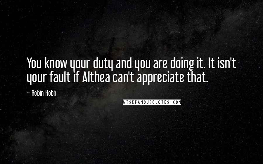Robin Hobb Quotes: You know your duty and you are doing it. It isn't your fault if Althea can't appreciate that.