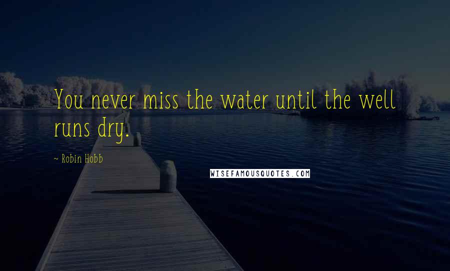 Robin Hobb Quotes: You never miss the water until the well runs dry.