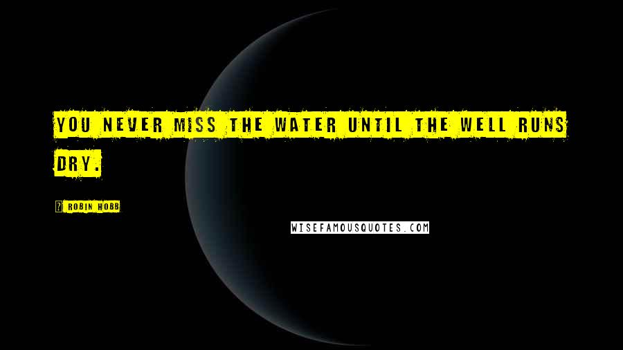 Robin Hobb Quotes: You never miss the water until the well runs dry.