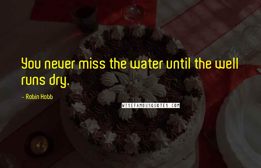 Robin Hobb Quotes: You never miss the water until the well runs dry.