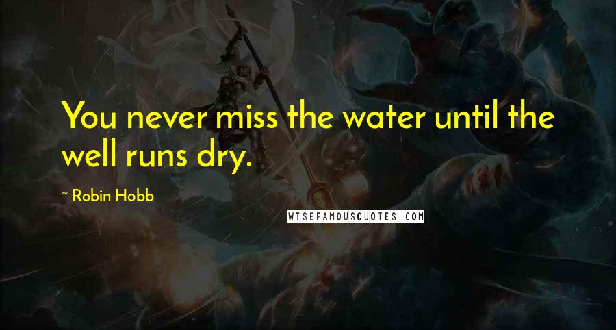 Robin Hobb Quotes: You never miss the water until the well runs dry.