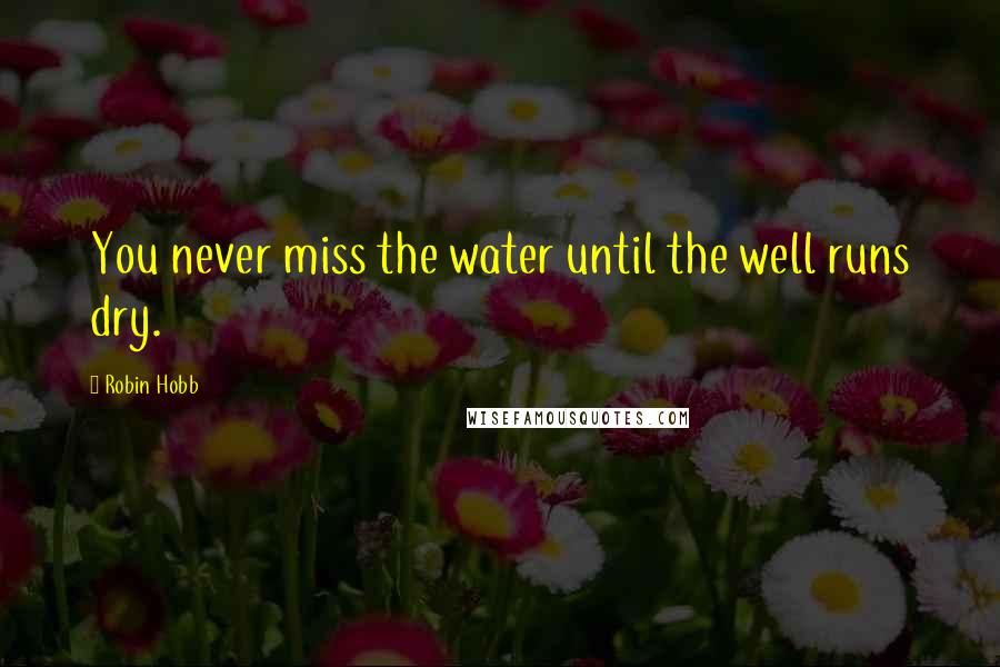 Robin Hobb Quotes: You never miss the water until the well runs dry.