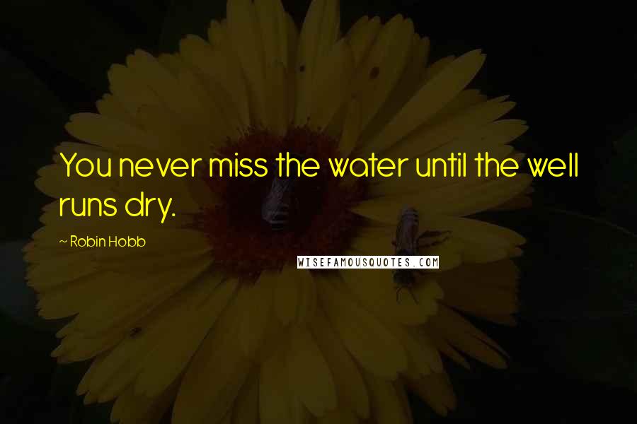 Robin Hobb Quotes: You never miss the water until the well runs dry.