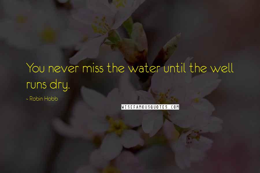 Robin Hobb Quotes: You never miss the water until the well runs dry.