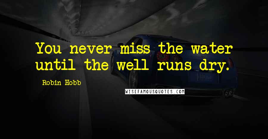Robin Hobb Quotes: You never miss the water until the well runs dry.