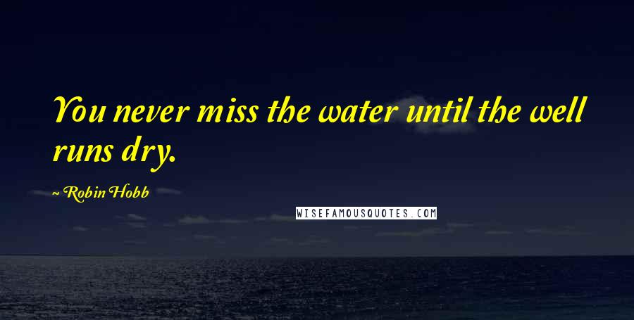 Robin Hobb Quotes: You never miss the water until the well runs dry.