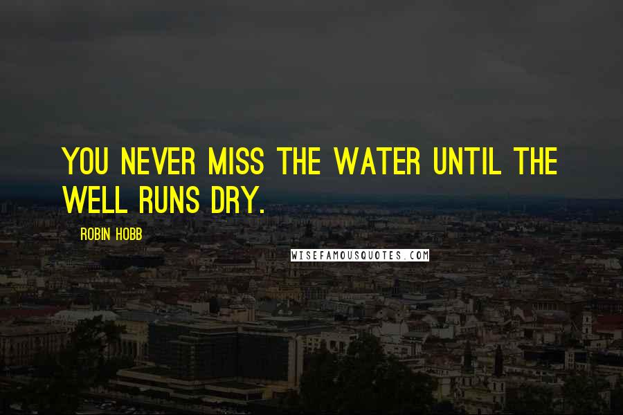 Robin Hobb Quotes: You never miss the water until the well runs dry.