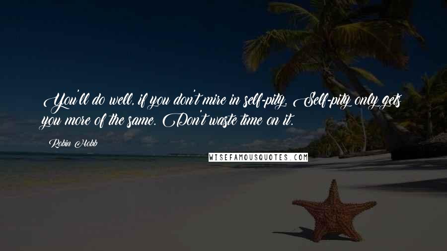 Robin Hobb Quotes: You'll do well, if you don't mire in self-pity. Self-pity only gets you more of the same. Don't waste time on it.