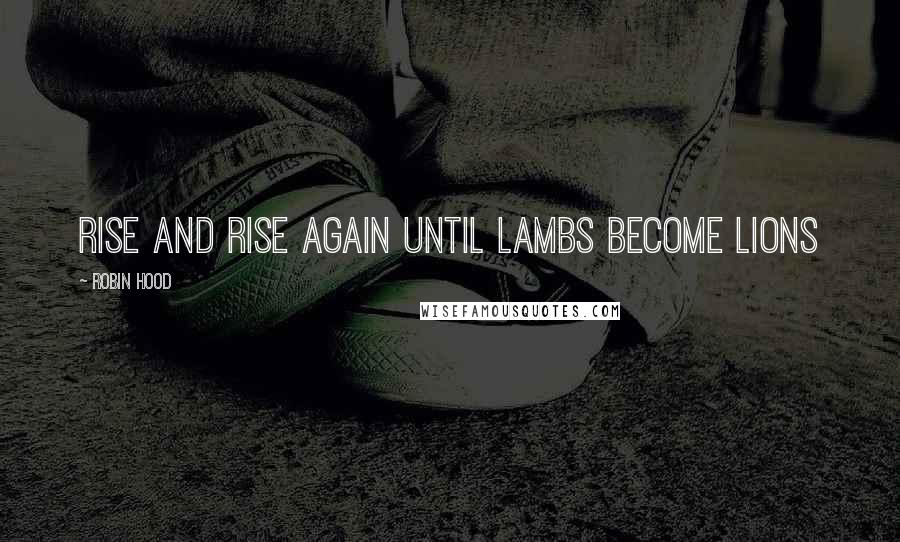 Robin Hood Quotes: Rise and rise again until lambs become lions