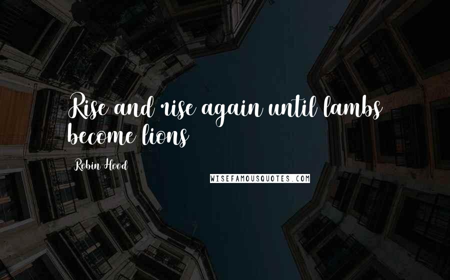 Robin Hood Quotes: Rise and rise again until lambs become lions