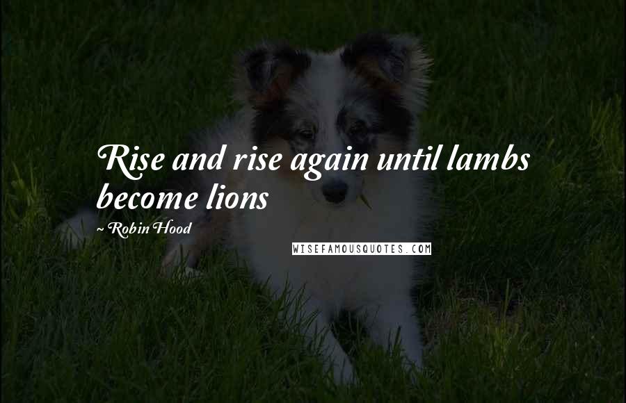 Robin Hood Quotes: Rise and rise again until lambs become lions