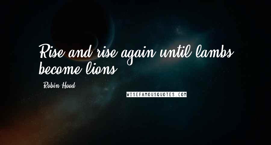 Robin Hood Quotes: Rise and rise again until lambs become lions