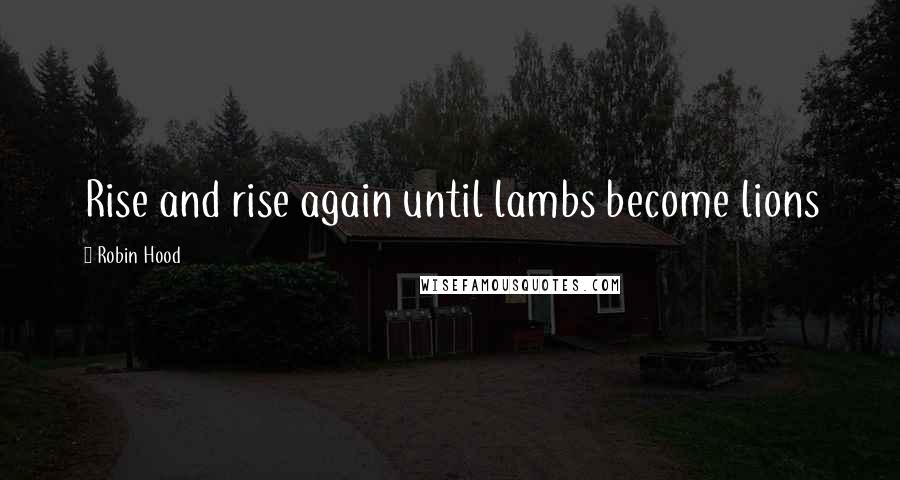 Robin Hood Quotes: Rise and rise again until lambs become lions