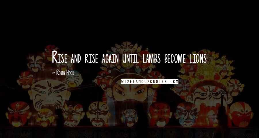 Robin Hood Quotes: Rise and rise again until lambs become lions