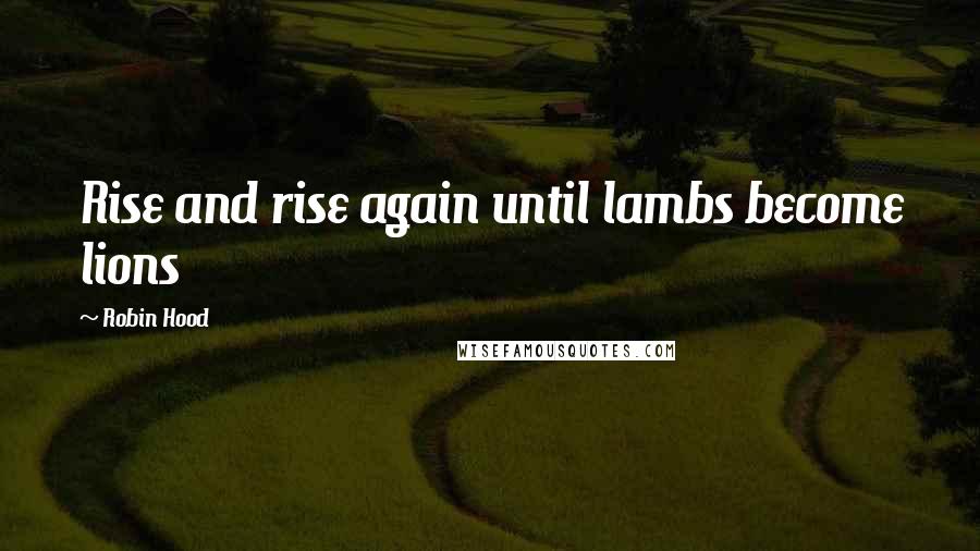 Robin Hood Quotes: Rise and rise again until lambs become lions