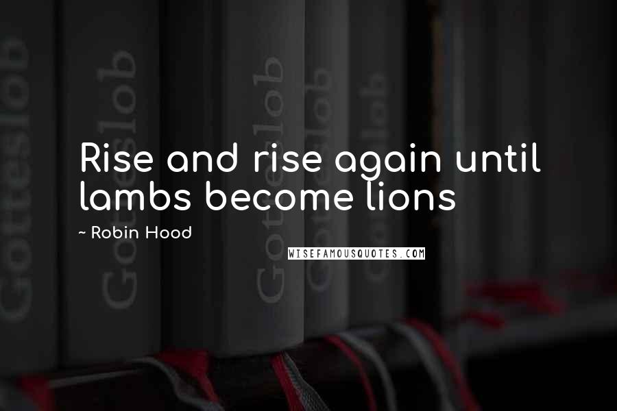 Robin Hood Quotes: Rise and rise again until lambs become lions