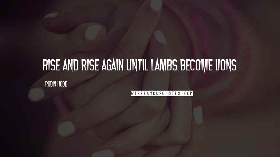 Robin Hood Quotes: Rise and rise again until lambs become lions