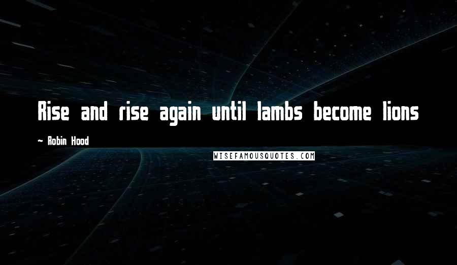 Robin Hood Quotes: Rise and rise again until lambs become lions