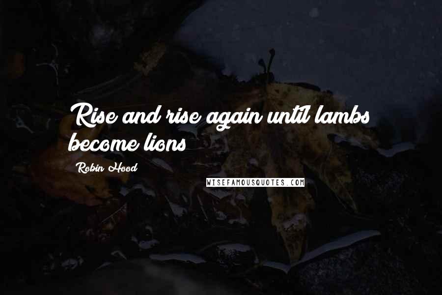 Robin Hood Quotes: Rise and rise again until lambs become lions