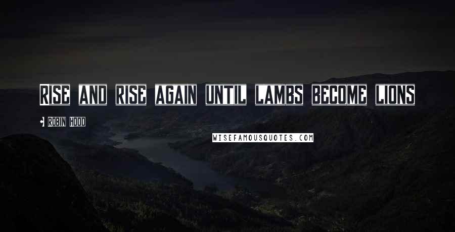 Robin Hood Quotes: Rise and rise again until lambs become lions