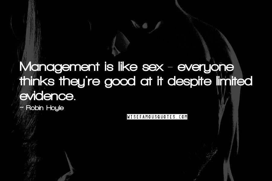Robin Hoyle Quotes: Management is like sex - everyone thinks they're good at it despite limited evidence.